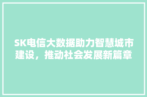 SK电信大数据助力智慧城市建设，推动社会发展新篇章