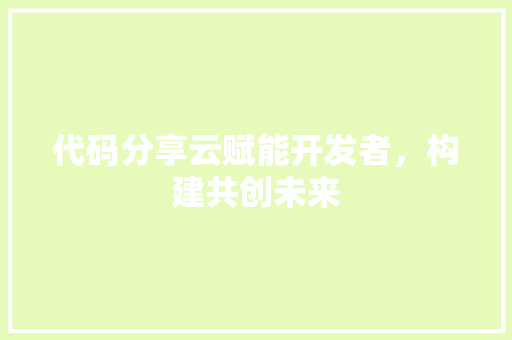 代码分享云赋能开发者，构建共创未来