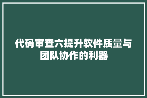 代码审查六提升软件质量与团队协作的利器