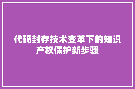 代码封存技术变革下的知识产权保护新步骤