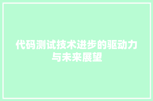 代码测试技术进步的驱动力与未来展望