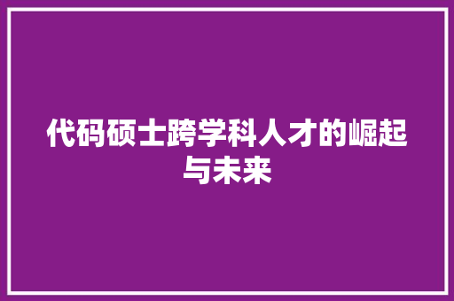 代码硕士跨学科人才的崛起与未来
