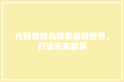 代码竞技岛探索编程世界，打造未来精英