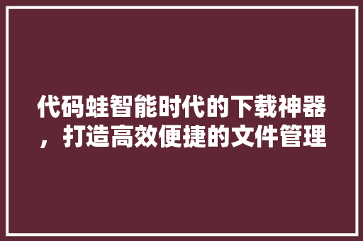 代码蛙智能时代的下载神器，打造高效便捷的文件管理新体验