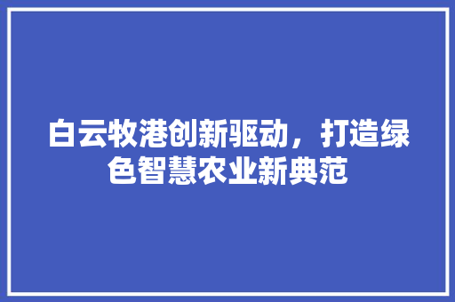 白云牧港创新驱动，打造绿色智慧农业新典范