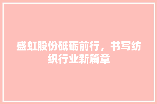 盛虹股份砥砺前行，书写纺织行业新篇章