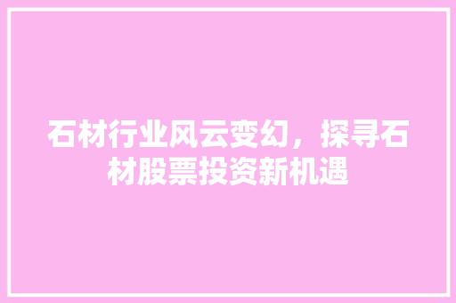石材行业风云变幻，探寻石材股票投资新机遇