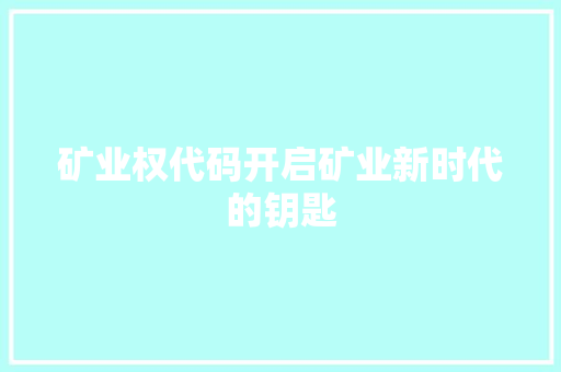 矿业权代码开启矿业新时代的钥匙