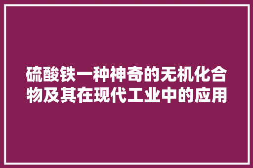硫酸铁一种神奇的无机化合物及其在现代工业中的应用