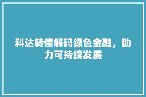 科达转债解码绿色金融，助力可持续发展