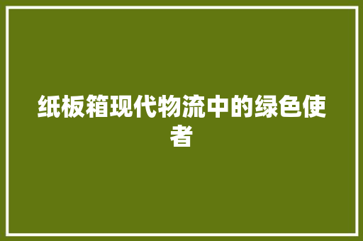 纸板箱现代物流中的绿色使者