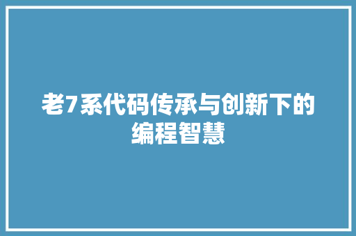 老7系代码传承与创新下的编程智慧