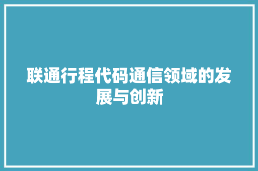 联通行程代码通信领域的发展与创新
