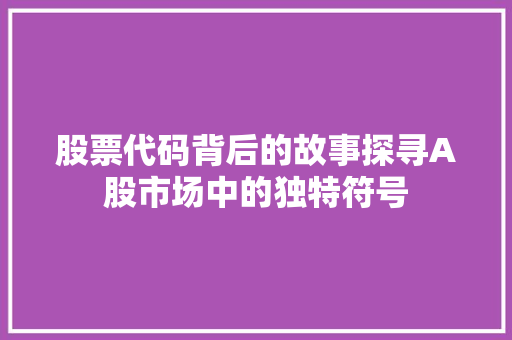 股票代码背后的故事探寻A股市场中的独特符号