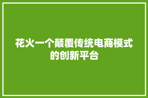 花火一个颠覆传统电商模式的创新平台