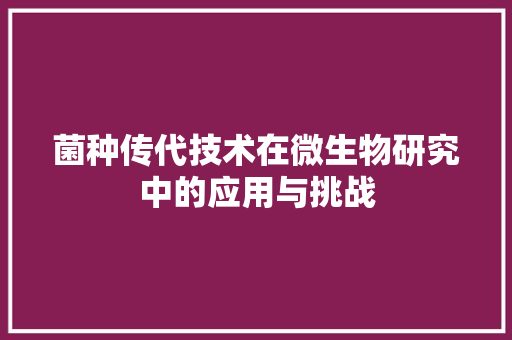 菌种传代技术在微生物研究中的应用与挑战