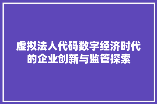 虚拟法人代码数字经济时代的企业创新与监管探索