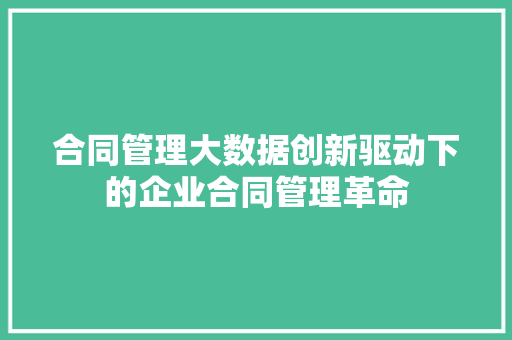 合同管理大数据创新驱动下的企业合同管理革命  第1张