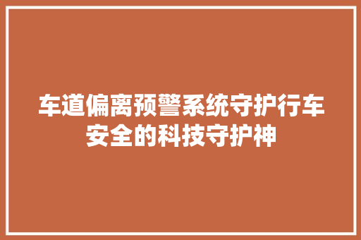 车道偏离预警系统守护行车安全的科技守护神