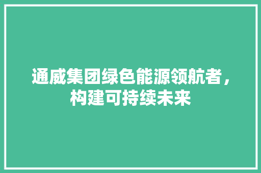 通威集团绿色能源领航者，构建可持续未来