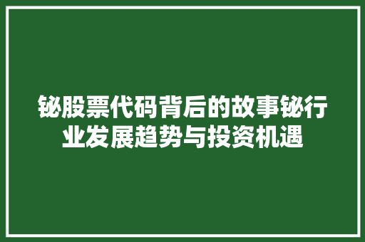 铋股票代码背后的故事铋行业发展趋势与投资机遇