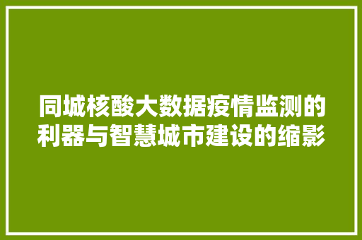 同城核酸大数据疫情监测的利器与智慧城市建设的缩影  第1张