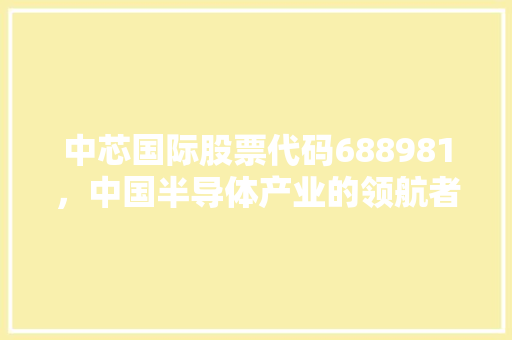 中芯国际股票代码688981，中国半导体产业的领航者