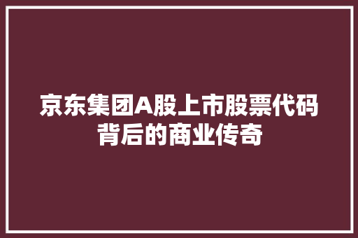 京东集团A股上市股票代码背后的商业传奇