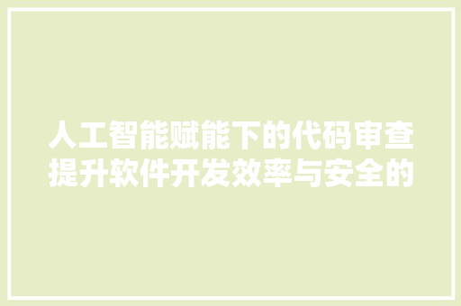 人工智能赋能下的代码审查提升软件开发效率与安全的利器