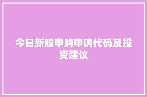 今日新股申购申购代码及投资建议