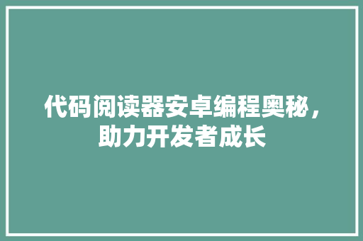 代码阅读器安卓编程奥秘，助力开发者成长