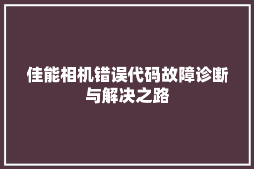 佳能相机错误代码故障诊断与解决之路