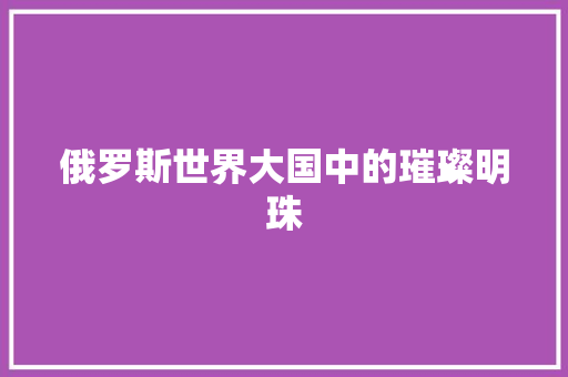 俄罗斯世界大国中的璀璨明珠