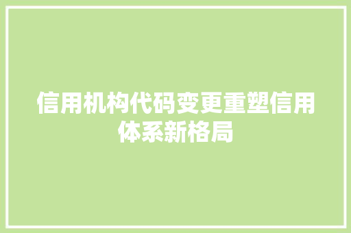 信用机构代码变更重塑信用体系新格局