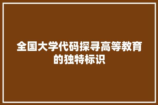 全国大学代码探寻高等教育的独特标识