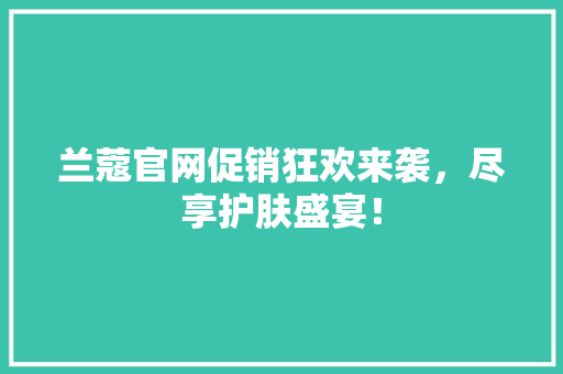 兰蔻官网促销狂欢来袭，尽享护肤盛宴！