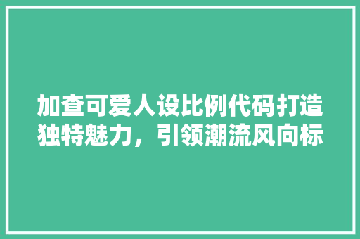 加查可爱人设比例代码打造独特魅力，引领潮流风向标