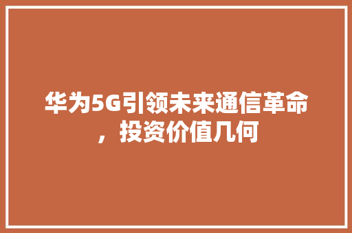 华为5G引领未来通信革命，投资价值几何