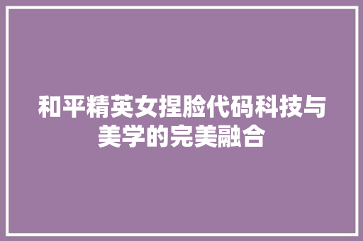 和平精英女捏脸代码科技与美学的完美融合