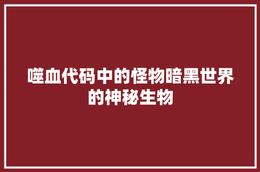 噬血代码中的怪物暗黑世界的神秘生物  第1张