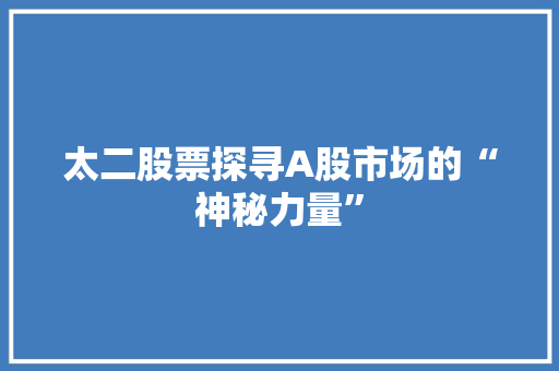 太二股票探寻A股市场的“神秘力量”