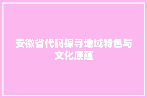 安徽省代码探寻地域特色与文化底蕴
