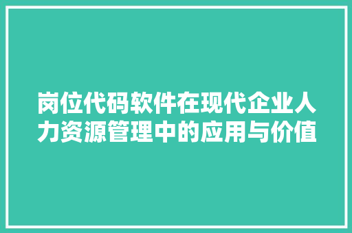 岗位代码软件在现代企业人力资源管理中的应用与价值