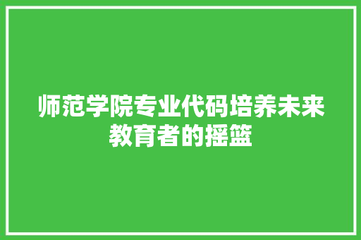师范学院专业代码培养未来教育者的摇篮  第1张