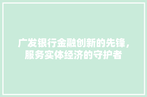 广发银行金融创新的先锋，服务实体经济的守护者