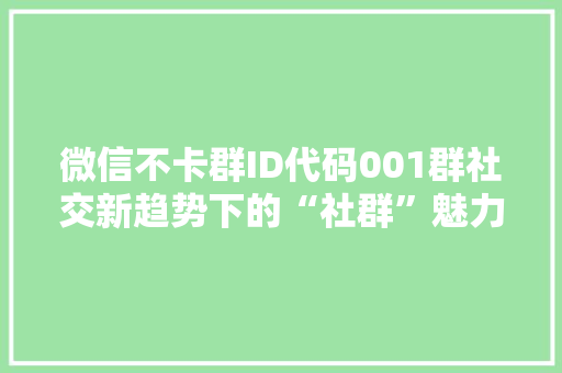 微信不卡群ID代码001群社交新趋势下的“社群”魅力