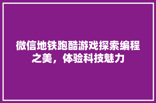 微信地铁跑酷游戏探索编程之美，体验科技魅力