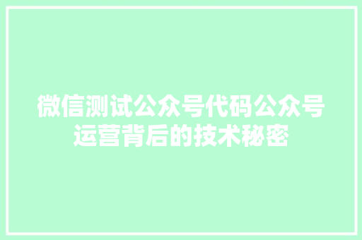 微信测试公众号代码公众号运营背后的技术秘密  第1张
