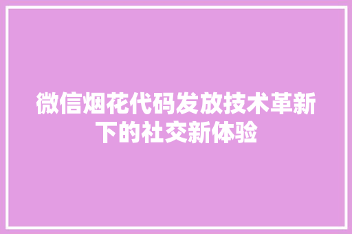 微信烟花代码发放技术革新下的社交新体验