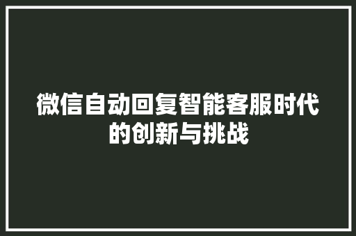 微信自动回复智能客服时代的创新与挑战